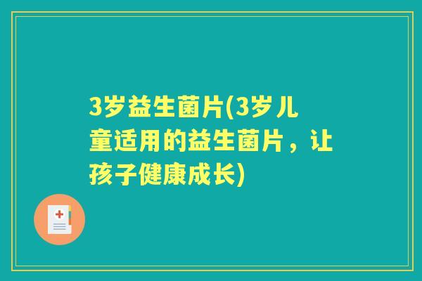 3岁益生菌片(3岁儿童适用的益生菌片，让孩子健康成长)