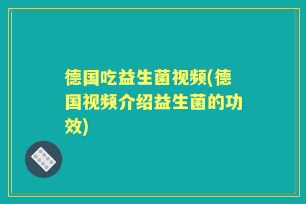 德国吃益生菌视频(德国视频介绍益生菌的功效) 德国吃益生菌视频(德国视频介绍益生菌的功效)