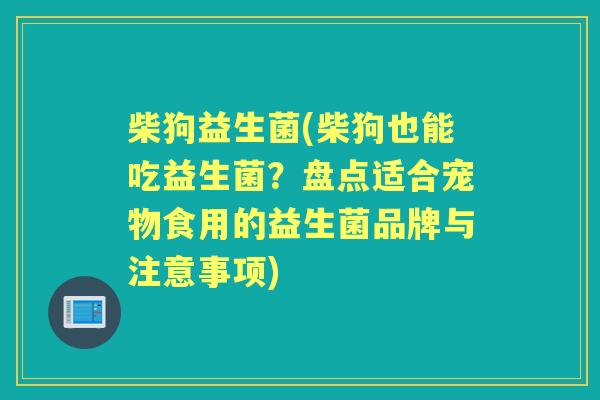 柴狗益生菌(柴狗也能吃益生菌?盘点适合宠物食用的益生菌品牌与注意事项) 柴狗益生菌(柴狗也能吃益生菌?盘点适合宠物食用的益生菌品牌与注意事项)