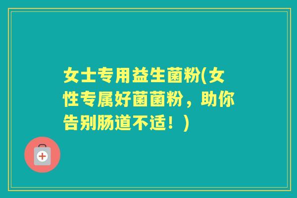 女士专用益生菌粉(女性专属好菌菌粉，助你告别肠道不适！)