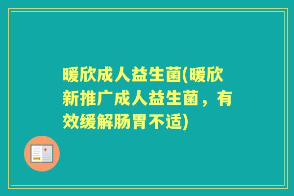 暖欣成人益生菌(暖欣新推广成人益生菌,有效缓解肠胃不适) 暖欣成人益生菌(暖欣新推广成人益生菌,有效缓解肠胃不适)