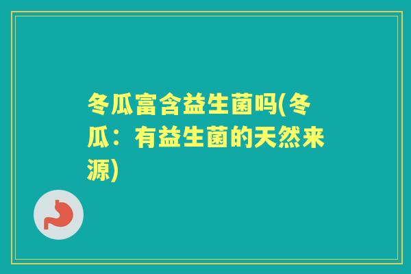 冬瓜富含益生菌吗(冬瓜:有益生菌的天然来源) 冬瓜富含益生菌吗(冬瓜:有益生菌的天然来源)