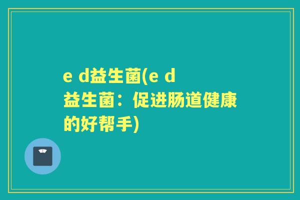 e d益生菌(e d益生菌：促进肠道健康的好帮手)