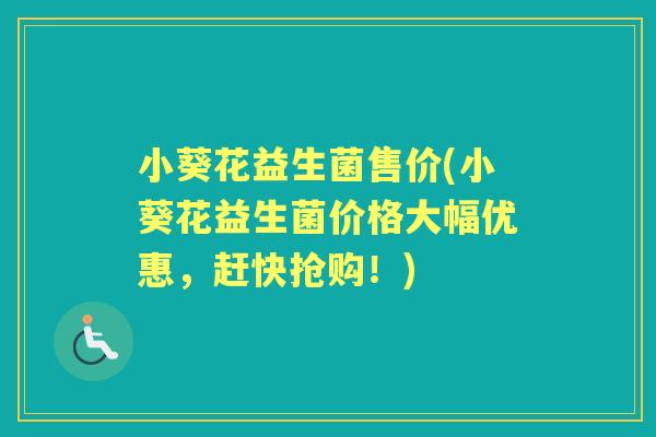 小葵花益生菌售价(小葵花益生菌价格大幅优惠，赶快抢购！)