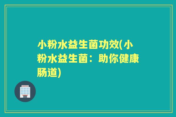 小粉水益生菌功效(小粉水益生菌：助你健康肠道)