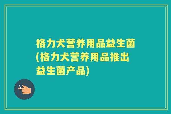 格力犬营养用品益生菌(格力犬营养用品推出益生菌产品) 格力犬营养用品益生菌(格力犬营养用品推出益生菌产品)