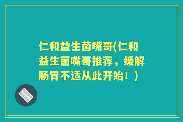 仁和益生菌嘴哥(仁和益生菌嘴哥推荐,缓解肠胃不适从此开始!) 仁和益生菌嘴哥(仁和益生菌嘴哥推荐,缓解肠胃不适从此开始!)