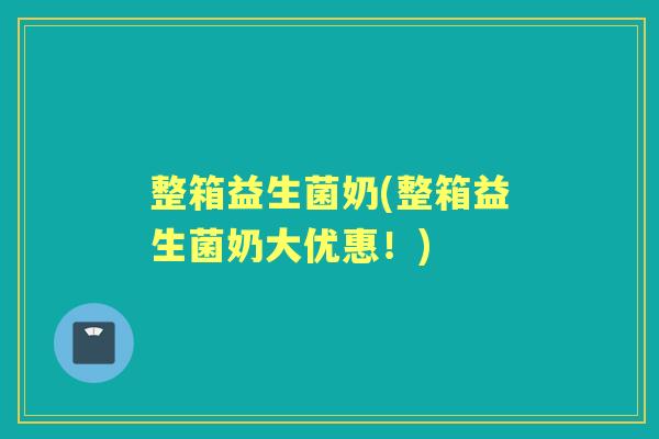 整箱益生菌奶(整箱益生菌奶大优惠!) 整箱益生菌奶(整箱益生菌奶大优惠!)