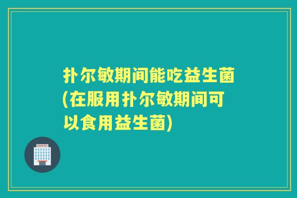 扑尔敏期间能吃益生菌(在服用扑尔敏期间可以食用益生菌) 扑尔敏期间能吃益生菌(在服用扑尔敏期间可以食用益生菌)