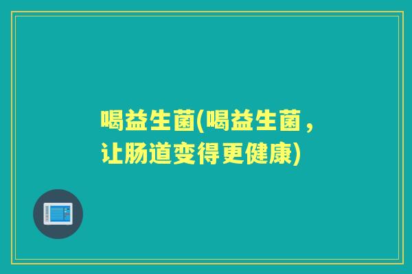 喝益生菌(喝益生菌,让肠道变得更健康) 喝益生菌(喝益生菌,让肠道变得更健康)