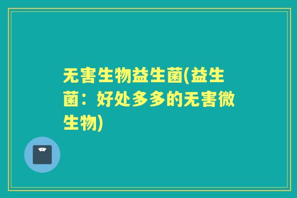 无害生物益生菌(益生菌：好处多多的无害微生物)