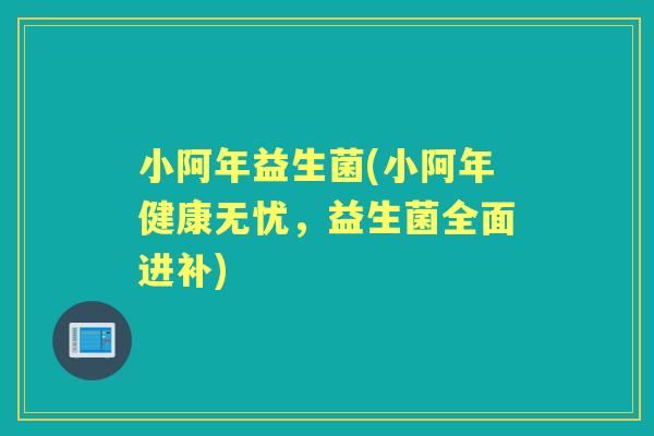 小阿年益生菌(小阿年健康无忧,益生菌全面进补) 小阿年益生菌(小阿年健康无忧,益生菌全面进补)
