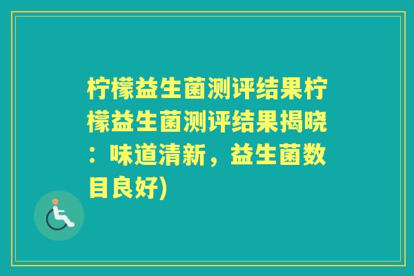 柠檬益生菌测评结果柠檬益生菌测评结果揭晓：味道清新，益生菌数目良好)