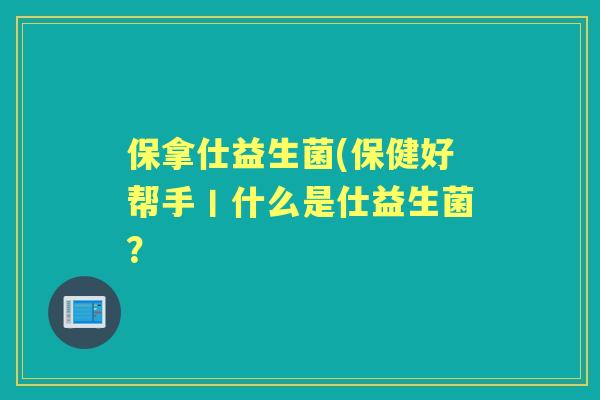 保拿仕益生菌(保健好帮手丨什么是仕益生菌? 保拿仕益生菌(保健好帮手丨什么是仕益生菌?