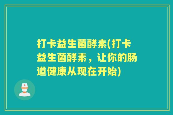 打卡益生菌酵素(打卡益生菌酵素,让你的肠道健康从现在开始) 打卡益生菌酵素(打卡益生菌酵素,让你的肠道健康从现在开始)