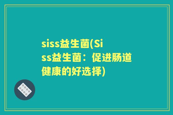 siss益生菌(Siss益生菌:促进肠道健康的好选择) siss益生菌(Siss益生菌:促进肠道健康的好选择)