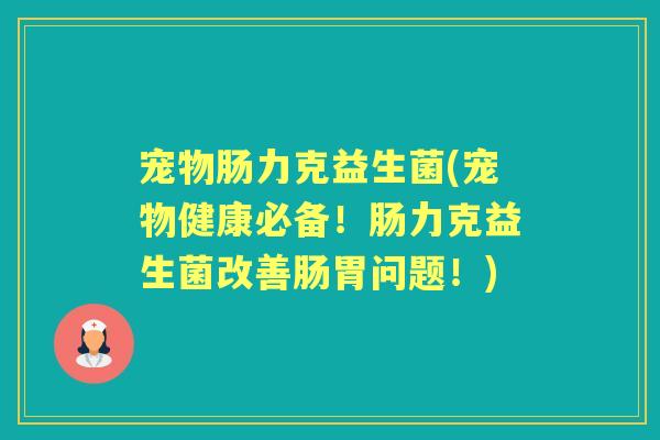 宠物肠力克益生菌(宠物健康必备!肠力克益生菌改善肠胃问题!) 宠物肠力克益生菌(宠物健康必备!肠力克益生菌改善肠胃问题!)