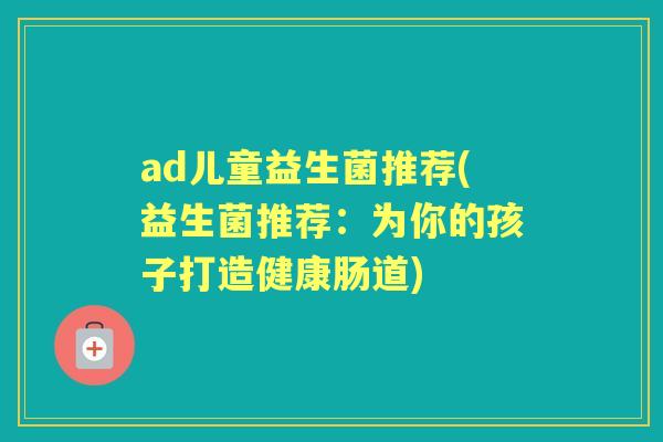ad儿童益生菌推荐(益生菌推荐：为你的孩子打造健康肠道)