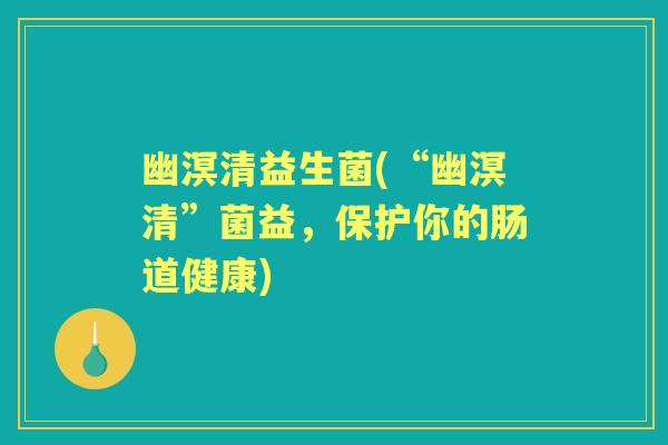 幽溟清益生菌(“幽溟清”菌益，保护你的肠道健康)