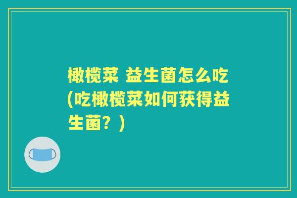 橄榄菜 益生菌怎么吃(吃橄榄菜如何获得益生菌?) 橄榄菜 益生菌怎么吃(吃橄榄菜如何获得益生菌?)