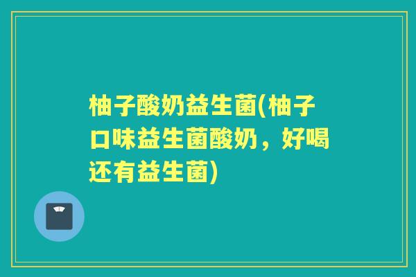 柚子酸奶益生菌(柚子口味益生菌酸奶,好喝还有益生菌) 柚子酸奶益生菌(柚子口味益生菌酸奶,好喝还有益生菌)