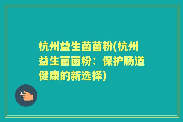 杭州益生菌菌粉(杭州益生菌菌粉：保护肠道健康的新选择)