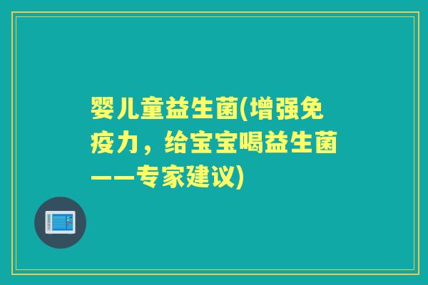 婴儿童益生菌(增强力,给宝宝喝益生菌——专家建议) 婴儿童益生菌(增强力,给宝宝喝益生菌——专家建议)