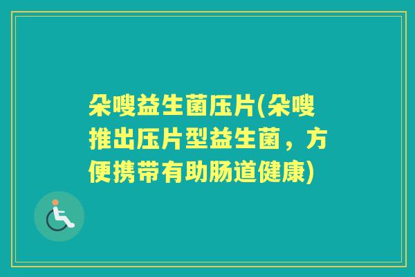 朵嗖益生菌压片(朵嗖推出压片型益生菌，方便携带有助肠道健康)