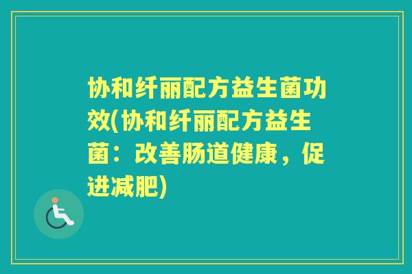 协和纤丽配方益生菌功效(协和纤丽配方益生菌:改善肠道健康,促进) 协和纤丽配方益生菌功效(协和纤丽配方益生菌:改善肠道健康,促进)