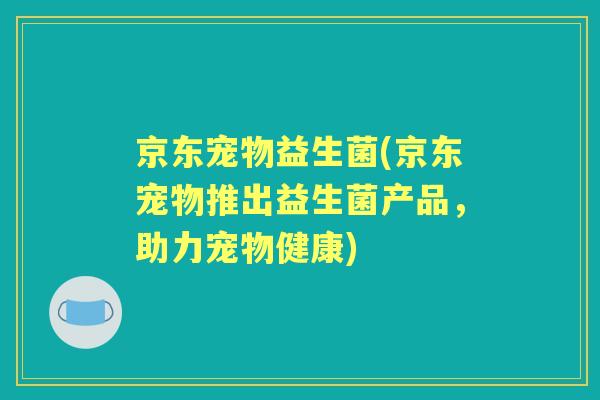 京东宠物益生菌(京东宠物推出益生菌产品,助力宠物健康) 京东宠物益生菌(京东宠物推出益生菌产品,助力宠物健康)