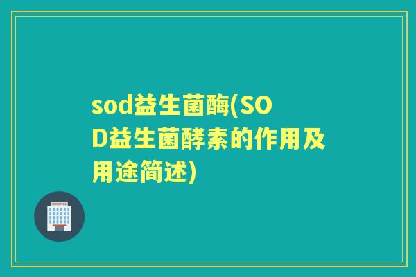 sod益生菌酶(SOD益生菌酵素的作用及用途简述) sod益生菌酶(SOD益生菌酵素的作用及用途简述)