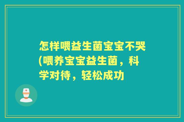 怎样喂益生菌宝宝不哭(喂养宝宝益生菌,科学对待,轻松成功 怎样喂益生菌宝宝不哭(喂养宝宝益生菌,科学对待,轻松成功