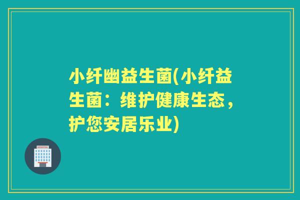 小纤幽益生菌(小纤益生菌：维护健康生态，护您安居乐业)