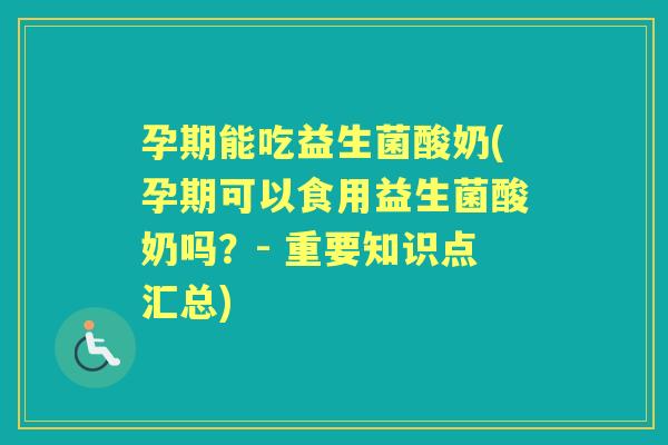 孕期能吃益生菌酸奶(孕期可以食用益生菌酸奶吗?- 重要知识点汇总) 孕期能吃益生菌酸奶(孕期可以食用益生菌酸奶吗?- 重要知识点汇总)