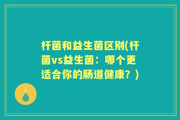 杆菌和益生菌区别(杆菌vs益生菌：哪个更适合你的肠道健康？)