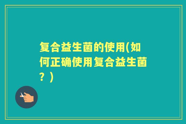 复合益生菌的使用(如何正确使用复合益生菌?) 复合益生菌的使用(如何正确使用复合益生菌?)