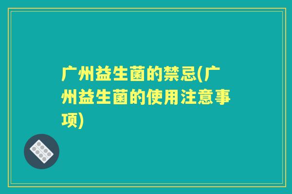 广州益生菌的禁忌(广州益生菌的使用注意事项)