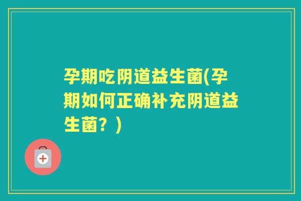 孕期吃益生菌(孕期如何正确补充益生菌？)