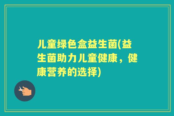 儿童绿色盒益生菌(益生菌助力儿童健康,健康营养的选择) 儿童绿色盒益生菌(益生菌助力儿童健康,健康营养的选择)