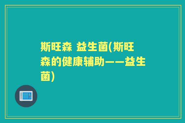 斯旺森 益生菌(斯旺森的健康辅助——益生菌) 斯旺森 益生菌(斯旺森的健康辅助——益生菌)