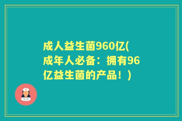 成人益生菌960亿(成年人必备:拥有96亿益生菌的产品!) 成人益生菌960亿(成年人必备:拥有96亿益生菌的产品!)