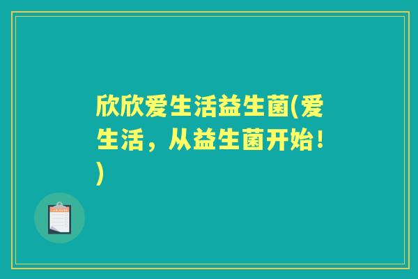 欣欣爱生活益生菌(爱生活,从益生菌开始!) 欣欣爱生活益生菌(爱生活,从益生菌开始!)