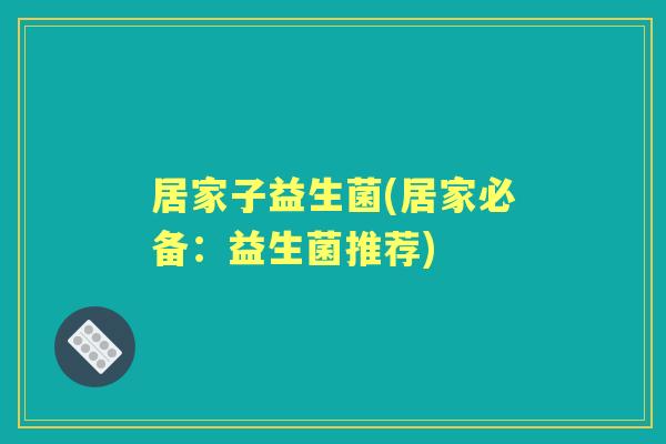 居家子益生菌(居家必备:益生菌推荐) 居家子益生菌(居家必备:益生菌推荐)