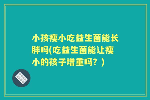 小孩瘦小吃益生菌能长胖吗(吃益生菌能让瘦小的孩子增重吗?) 小孩瘦小吃益生菌能长胖吗(吃益生菌能让瘦小的孩子增重吗?)