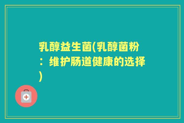乳醇益生菌(乳醇菌粉:维护肠道健康的选择) 乳醇益生菌(乳醇菌粉:维护肠道健康的选择)