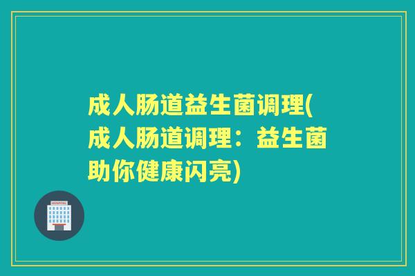 成人肠道益生菌调理(成人肠道调理:益生菌助你健康闪亮) 成人肠道益生菌调理(成人肠道调理:益生菌助你健康闪亮)