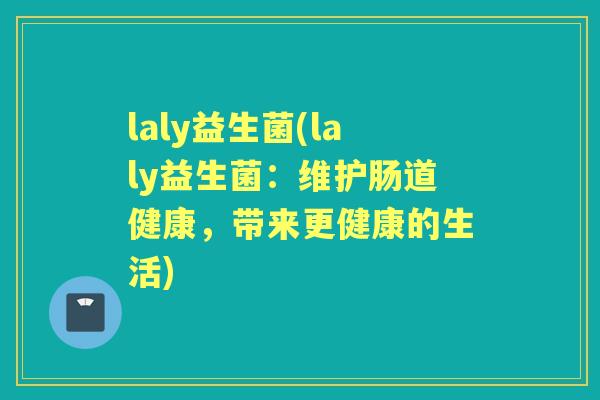 laly益生菌(laly益生菌:维护肠道健康,带来更健康的生活) laly益生菌(laly益生菌:维护肠道健康,带来更健康的生活)