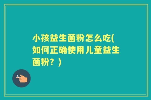 小孩益生菌粉怎么吃(如何正确使用儿童益生菌粉?) 小孩益生菌粉怎么吃(如何正确使用儿童益生菌粉?)