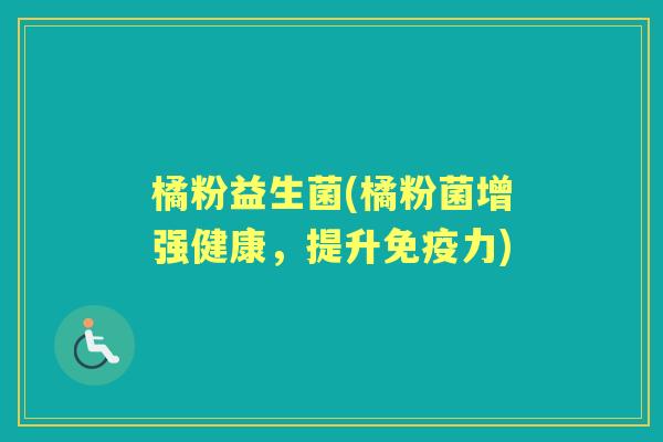橘粉益生菌(橘粉菌增强健康，提升力)