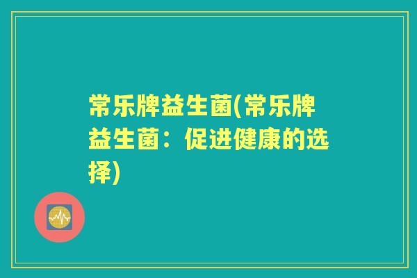 常乐牌益生菌(常乐牌益生菌:促进健康的选择) 常乐牌益生菌(常乐牌益生菌:促进健康的选择)